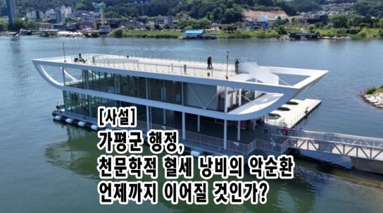 [사설] 가평군 행정: 천문학적 혈세 낭비의 악순환, 언제까지 이어질 것인가?