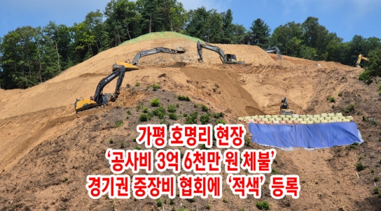 가평 호명리 현장 ‘공사비 3억 6천만 원 체불’, 경기권 중장비 협회에 ‘적색’ 등록